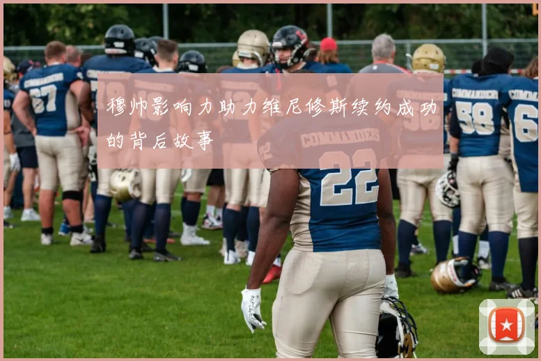 穆帅影响力助力维尼修斯续约成功的背后故事