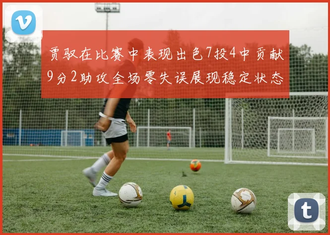 贾驭在比赛中表现出色7投4中贡献9分2助攻全场零失误展现稳定状态