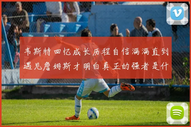 韦斯特回忆成长历程自信满满直到遇见詹姆斯才明白真正的强者是什么