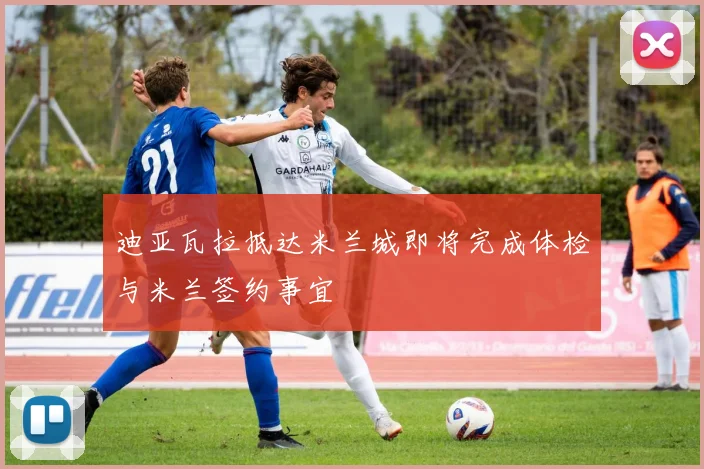 迪亚瓦拉抵达米兰城即将完成体检与米兰签约事宜