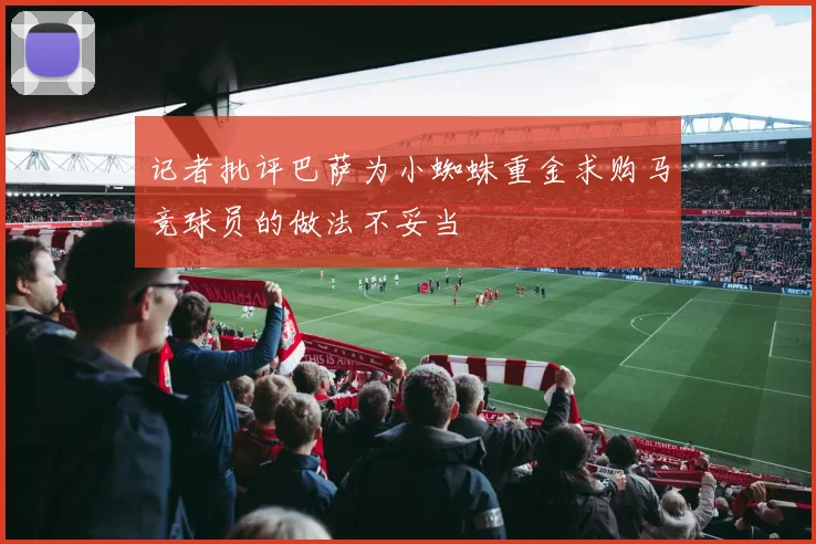 记者批评巴萨为小蜘蛛重金求购马竞球员的做法不妥当