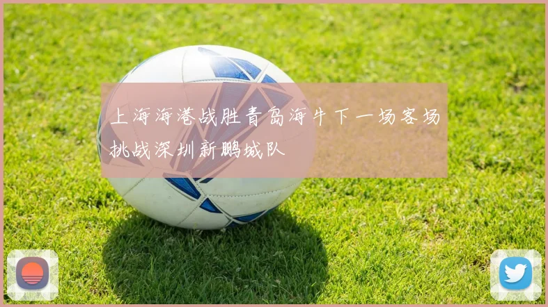 上海海港战胜青岛海牛下一场客场挑战深圳新鹏城队