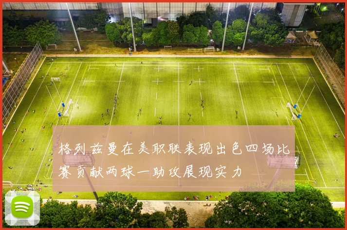 格列兹曼在美职联表现出色四场比赛贡献两球一助攻展现实力