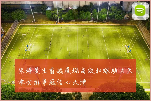 朱婷复出首战展现高效扣球助力天津女排争冠信心大增