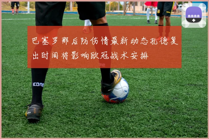 巴塞罗那后防伤情最新动态孔德复出时间将影响欧冠战术安排