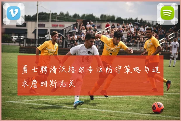 勇士聘请沃格尔专注防守策略与追求詹姆斯无关