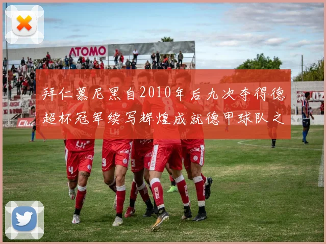 拜仁慕尼黑自2010年后九次夺得德超杯冠军续写辉煌成就德甲球队之最